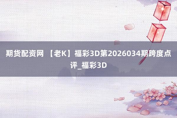 期货配资网 【老K】福彩3D第2026034期跨度点评_福彩3D