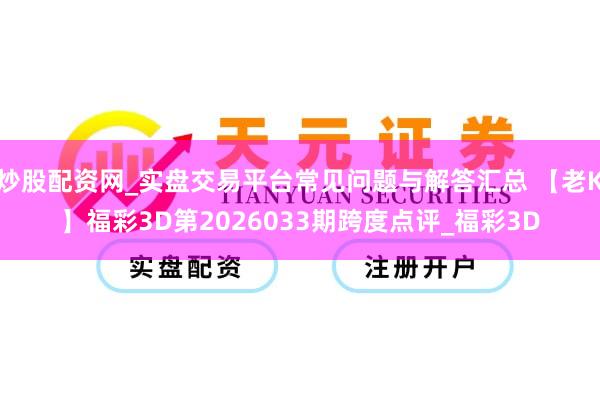 炒股配资网_实盘交易平台常见问题与解答汇总 【老K】福彩3D第2026033期跨度点评_福彩3D