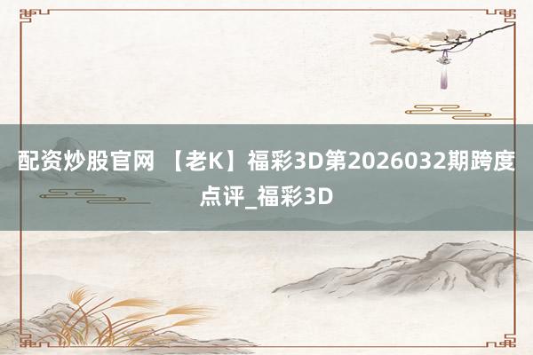 配资炒股官网 【老K】福彩3D第2026032期跨度点评_福彩3D