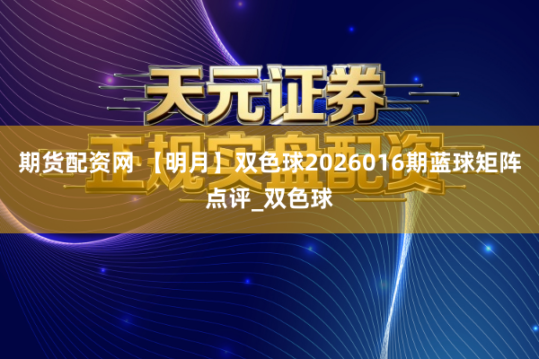 期货配资网 【明月】双色球2026016期蓝球矩阵点评_双色球