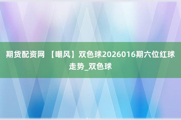 期货配资网 【嘲风】双色球2026016期六位红球走势_双色球
