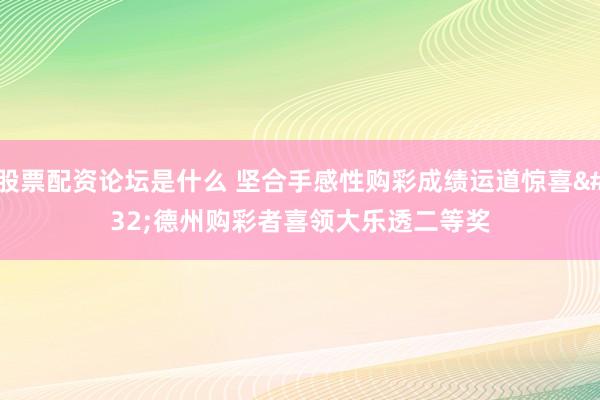 股票配资论坛是什么 坚合手感性购彩成绩运道惊喜 德州购彩者喜领大乐透二等奖
