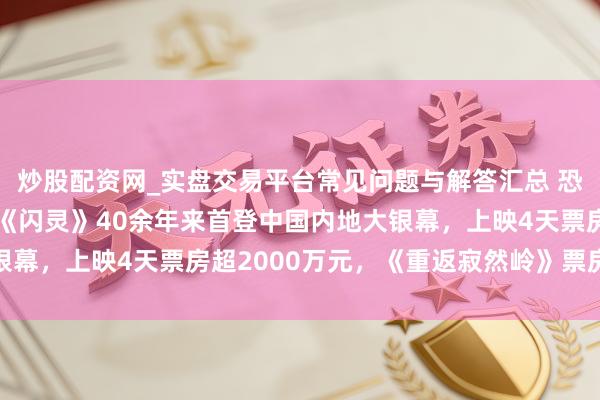 炒股配资网_实盘交易平台常见问题与解答汇总 恐怖片“霸占”贺岁档！《闪灵》40余年来首登中国内地大银幕，上映4天票房超2000万元，《重返寂然岭》票房已破亿