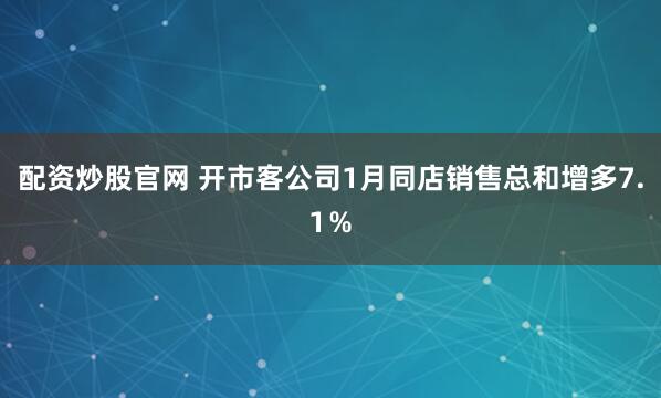 配资炒股官网 开市客公司1月同店销售总和增多7.1％