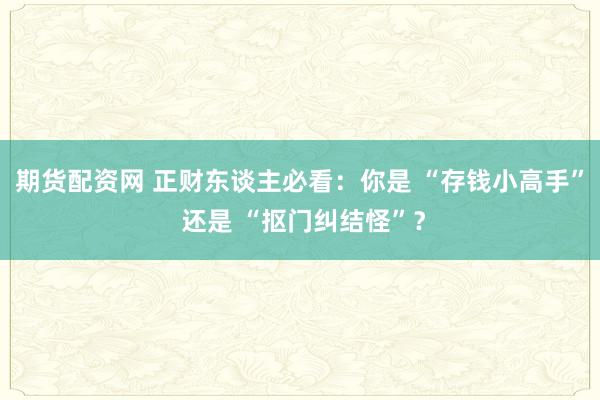期货配资网 正财东谈主必看：你是 “存钱小高手” 还是 “抠门纠结怪”？