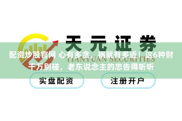 配资炒股官网 心有多贪，祸就有多近！这6种财千万别碰，老东说念主的忠告得听听