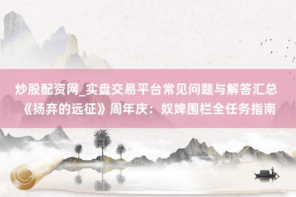 炒股配资网_实盘交易平台常见问题与解答汇总 《扬弃的远征》周年庆：奴婢围栏全任务指南