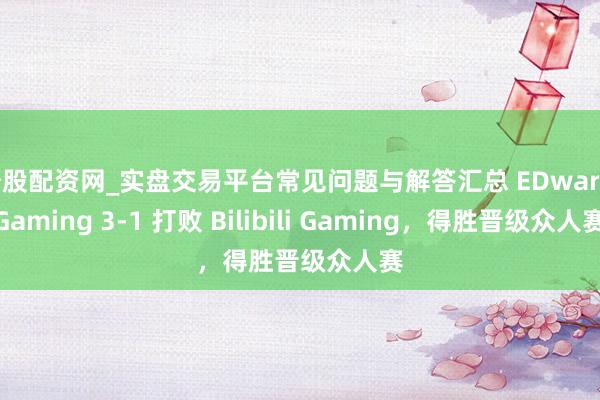 炒股配资网_实盘交易平台常见问题与解答汇总 EDward Gaming 3-1 打败 Bilibili Gaming，得胜晋级众人赛