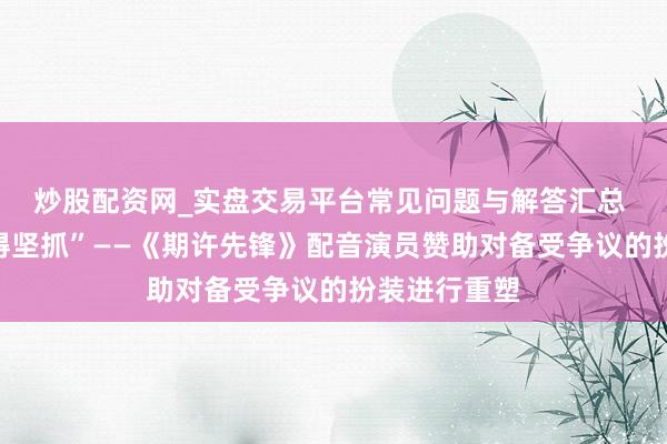 炒股配资网_实盘交易平台常见问题与解答汇总 “这鼓胀值得坚抓”——《期许先锋》配音演员赞助对备受争议的扮装进行重塑