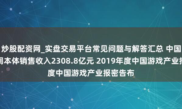 炒股配资网_实盘交易平台常见问题与解答汇总 中国游戏阛阓本体销售收入2308.8亿元 2019年度中国游戏产业报密告布