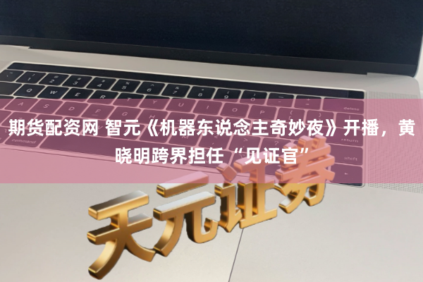 期货配资网 智元《机器东说念主奇妙夜》开播，黄晓明跨界担任 “见证官”