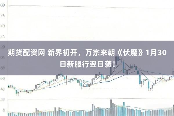 期货配资网 新界初开，万宗来朝《伏魔》1月30日新服行翌日袭！