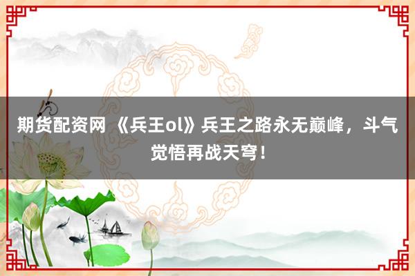 期货配资网 《兵王ol》兵王之路永无巅峰，斗气觉悟再战天穹！