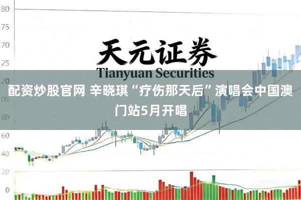 配资炒股官网 辛晓琪“疗伤那天后”演唱会中国澳门站5月开唱