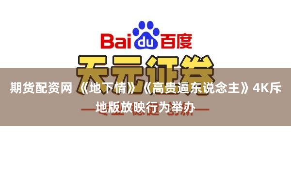 期货配资网 《地下情》《高贵逼东说念主》4K斥地版放映行为举办