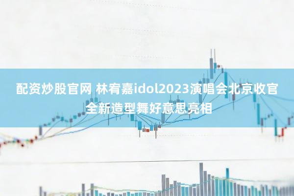 配资炒股官网 林宥嘉idol2023演唱会北京收官 全新造型舞好意思亮相