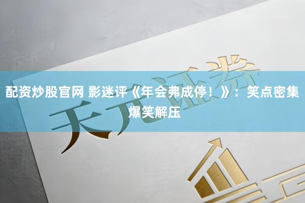 配资炒股官网 影迷评《年会弗成停！》：笑点密集 爆笑解压