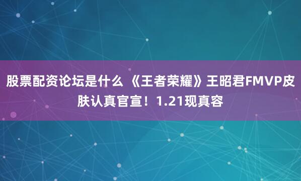 股票配资论坛是什么 《王者荣耀》王昭君FMVP皮肤认真官宣！1.21现真容
