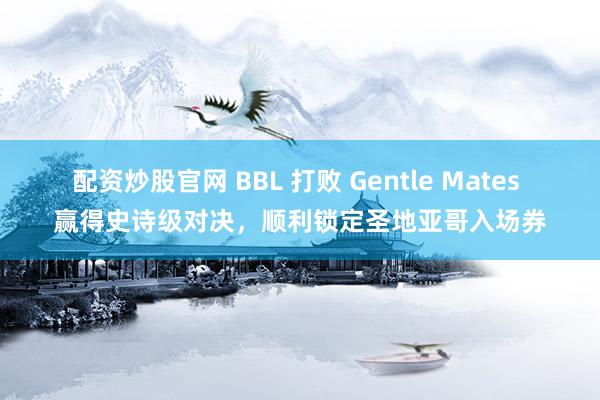 配资炒股官网 BBL 打败 Gentle Mates 赢得史诗级对决，顺利锁定圣地亚哥入场券