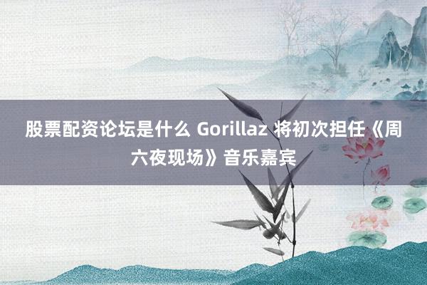 股票配资论坛是什么 Gorillaz 将初次担任《周六夜现场》音乐嘉宾