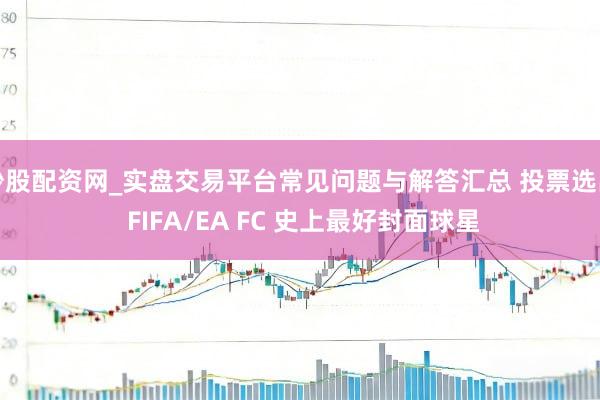 炒股配资网_实盘交易平台常见问题与解答汇总 投票选出 FIFA/EA FC 史上最好封面球星