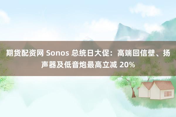 期货配资网 Sonos 总统日大促：高端回信壁、扬声器及低音炮最高立减 20%
