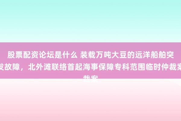 股票配资论坛是什么 装载万吨大豆的远洋船舶突发故障，北外滩联络首起海事保障专科范围临时仲裁案