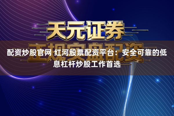 配资炒股官网 红河股票配资平台：安全可靠的低息杠杆炒股工作首选