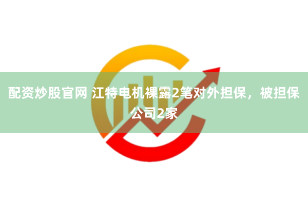 配资炒股官网 江特电机裸露2笔对外担保，被担保公司2家