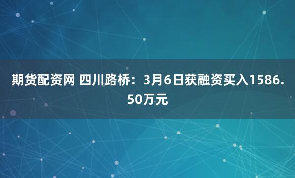期货配资网 四川路桥:3月6日获融资买入1586.50万元