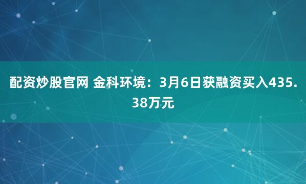 配资炒股官网 金科环境：3月6日获融资买入435.38万元