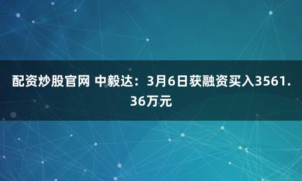 配资炒股官网 中毅达：3月6日获融资买入3561.36万元