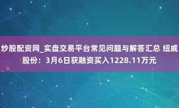 炒股配资网_实盘交易平台常见问题与解答汇总 纽威股份：3月6日获融资买入1228.11万元