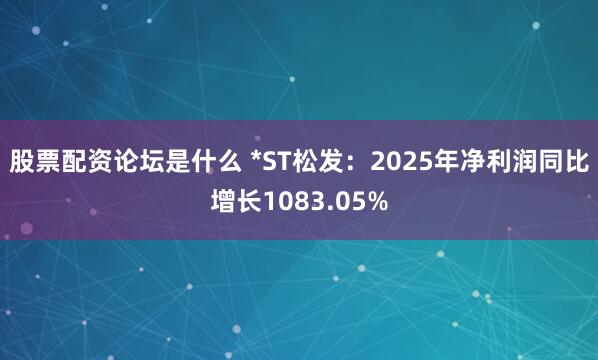 股票配资论坛是什么 *ST松发:2025年净利润同比增长1083.05%