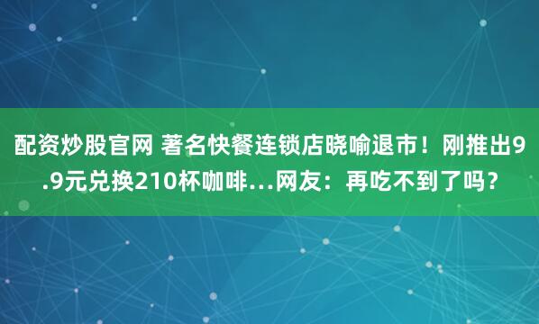 配资炒股官网 著名快餐连锁店晓喻退市！刚推出9.9元兑换210杯咖啡…网友：再吃不到了吗？