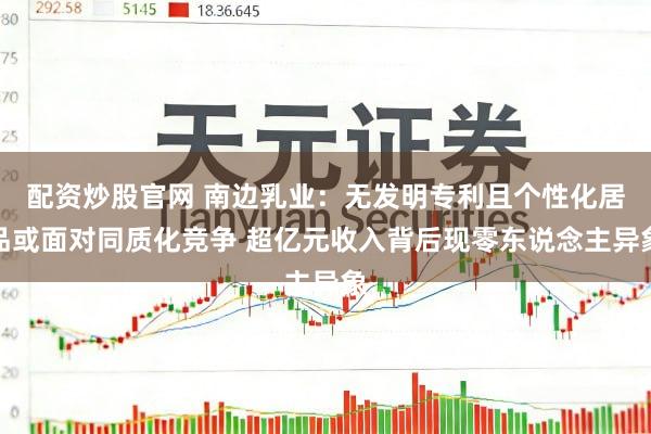 配资炒股官网 南边乳业：无发明专利且个性化居品或面对同质化竞争 超亿元收入背后现零东说念主异象