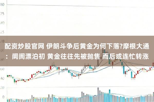 配资炒股官网 伊朗斗争后黄金为何下落?摩根大通：阛阓漂泊初 黄金往往先被抛售 而后或连忙转涨