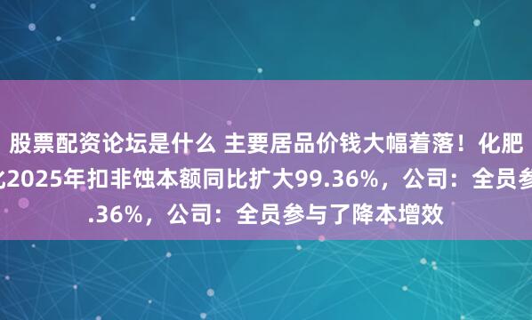 股票配资论坛是什么 主要居品价钱大幅着落！化肥“牛股”泸天化2025年扣非蚀本额同比扩大99.36%，公司：全员参与了降本增效