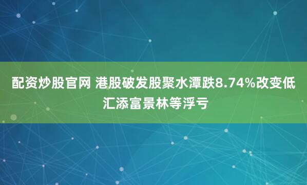 配资炒股官网 港股破发股聚水潭跌8.74%改变低 汇添富景林等浮亏