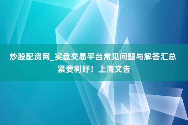 炒股配资网_实盘交易平台常见问题与解答汇总 紧要利好！上海文告