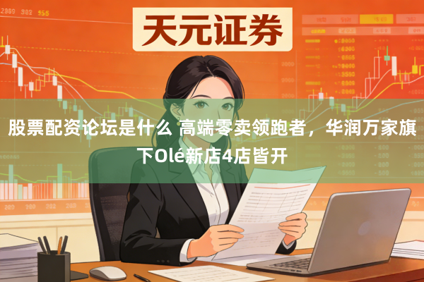 股票配资论坛是什么 高端零卖领跑者，华润万家旗下Olé新店4店皆开
