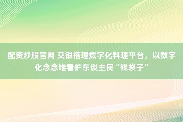 配资炒股官网 交银搭理数字化料理平台,以数字化念念维看护东谈主民“钱袋子”