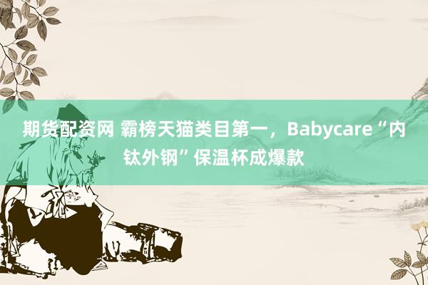 期货配资网 霸榜天猫类目第一，Babycare“内钛外钢”保温杯成爆款