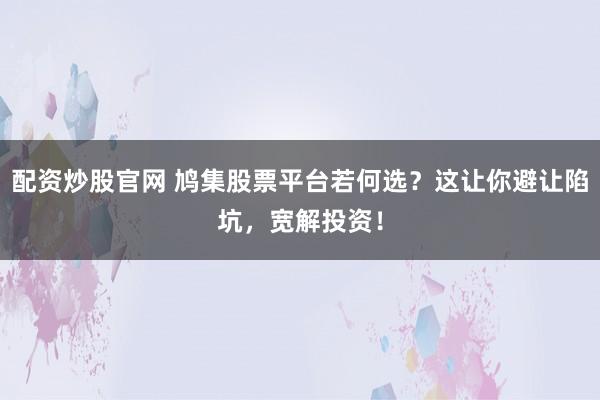 配资炒股官网 鸠集股票平台若何选？这让你避让陷坑，宽解投资！