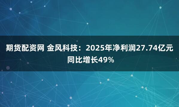 期货配资网 金风科技：2025年净利润27.74亿元 同比增长49%