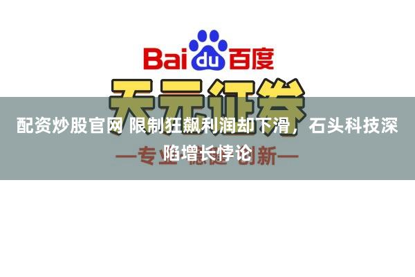 配资炒股官网 限制狂飙利润却下滑，石头科技深陷增长悖论