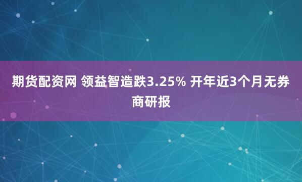 期货配资网 领益智造跌3.25% 开年近3个月无券商研报