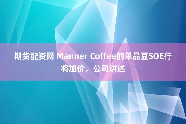 期货配资网 Manner Coffee的单品豆SOE行将加价，公司讲述