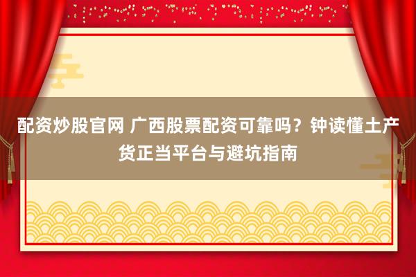 配资炒股官网 广西股票配资可靠吗?钟读懂土产货正当平台与避坑指南