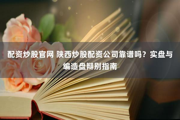 配资炒股官网 陕西炒股配资公司靠谱吗?实盘与编造盘辩别指南